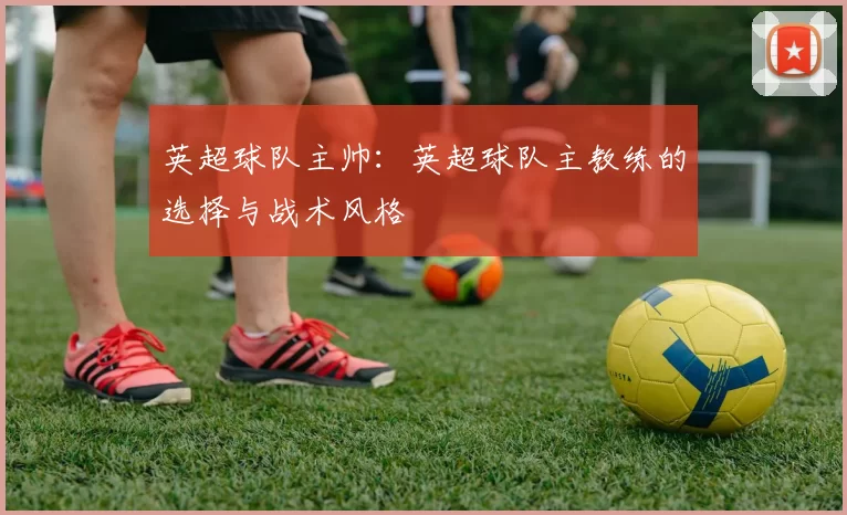 英超球队主帅：英超球队主教练的选择与战术风格