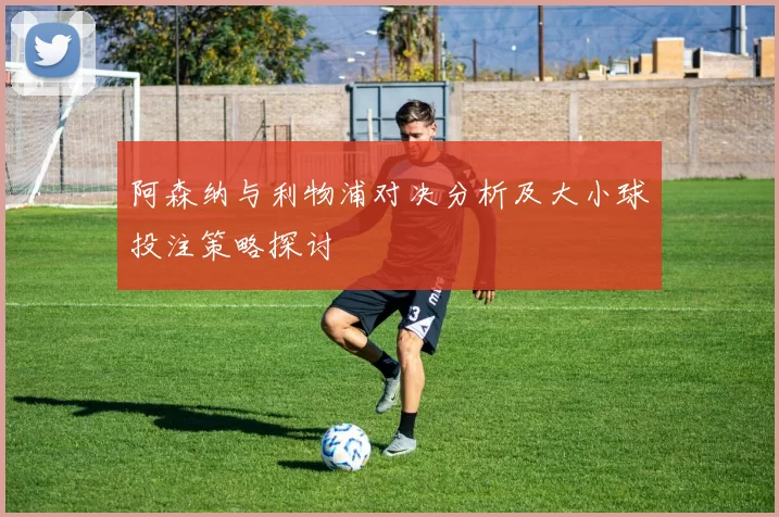 阿森纳与利物浦对决分析及大小球投注策略探讨