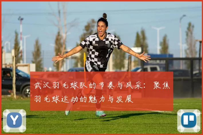 武汉羽毛球队的节奏与风采：聚焦羽毛球运动的魅力与发展