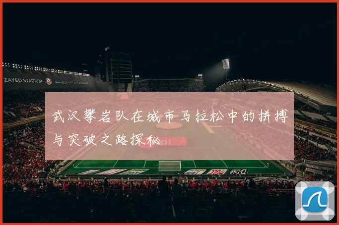 武汉攀岩队在城市马拉松中的拼搏与突破之路探秘