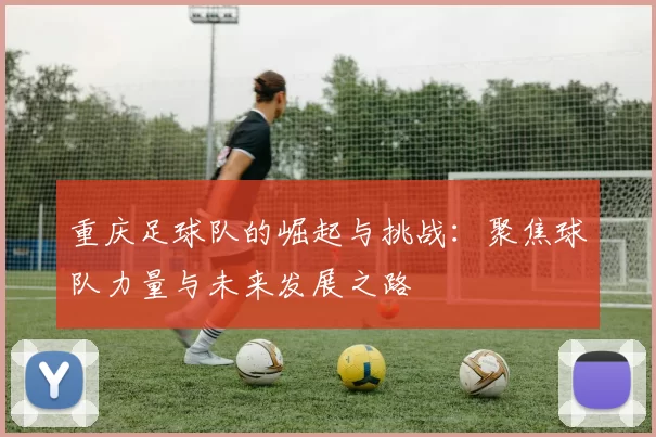 重庆足球队的崛起与挑战：聚焦球队力量与未来发展之路