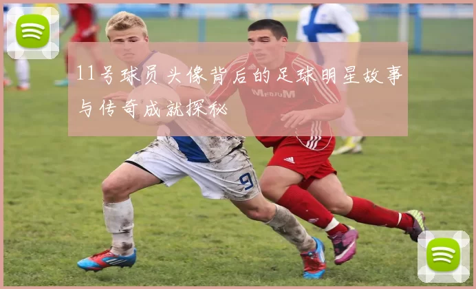 11号球员头像背后的足球明星故事与传奇成就探秘