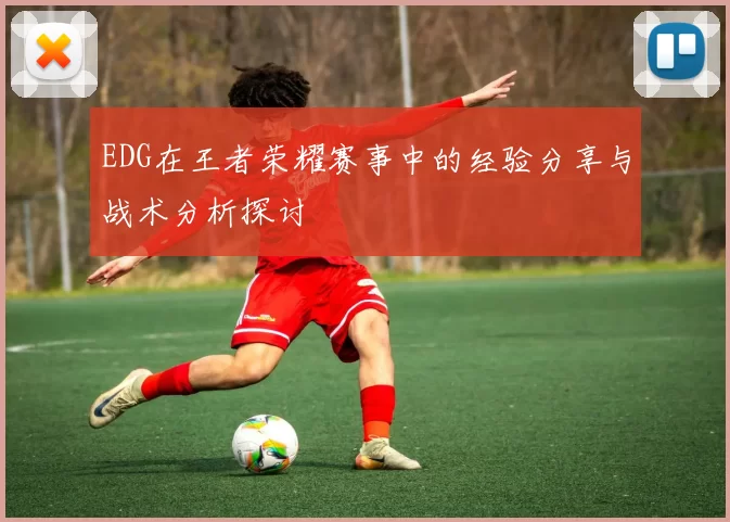 EDG在王者荣耀赛事中的经验分享与战术分析探讨
