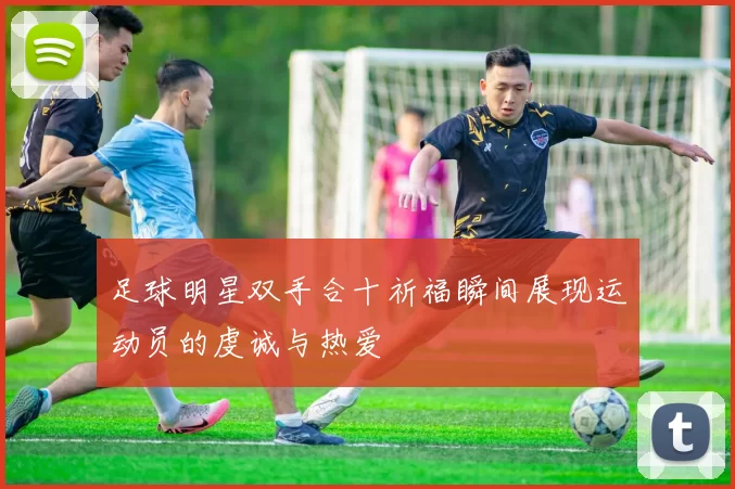 足球明星双手合十祈福瞬间展现运动员的虔诚与热爱