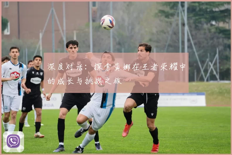 深度对话：探索黄娜在王者荣耀中的成长与挑战之旅