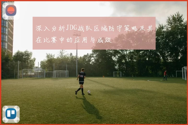 深入分析JDG战队区域防守策略及其在比赛中的应用与成效
