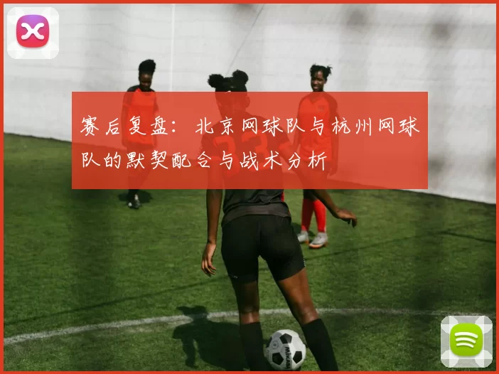 赛后复盘：北京网球队与杭州网球队的默契配合与战术分析