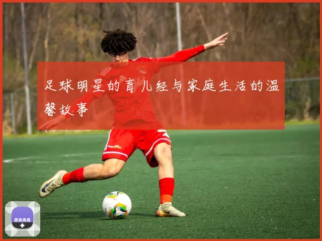 足球明星的育儿经与家庭生活的温馨故事
