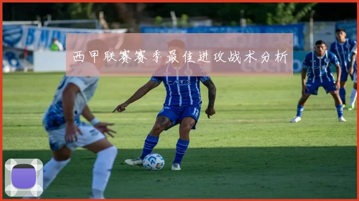西甲联赛赛季最佳进攻战术分析