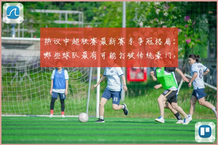 热议中超联赛最新赛季争冠格局：哪些球队最有可能打破传统豪门，登顶中超冠军