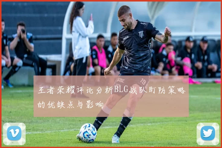 王者荣耀评论分析BLG战队盯防策略的优缺点与影响