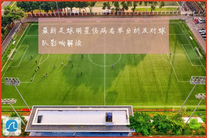 最新足球明星伤病名单分析及对球队影响解读