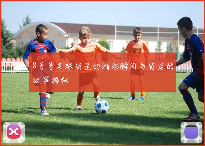 8号号足球明星的精彩瞬间与背后的故事揭秘
