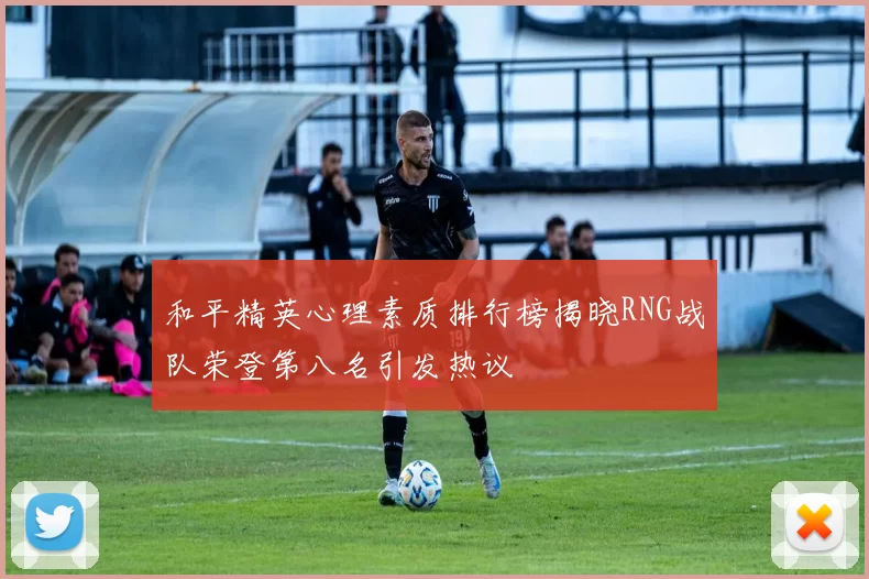 和平精英心理素质排行榜揭晓RNG战队荣登第八名引发热议