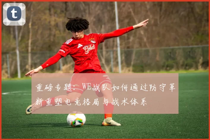 重磅专题：WE战队如何通过防守革新重塑电竞格局与战术体系