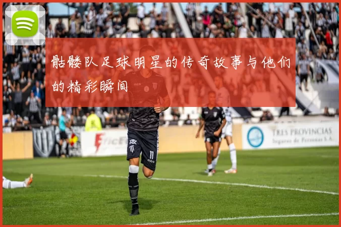 骷髅队足球明星的传奇故事与他们的精彩瞬间