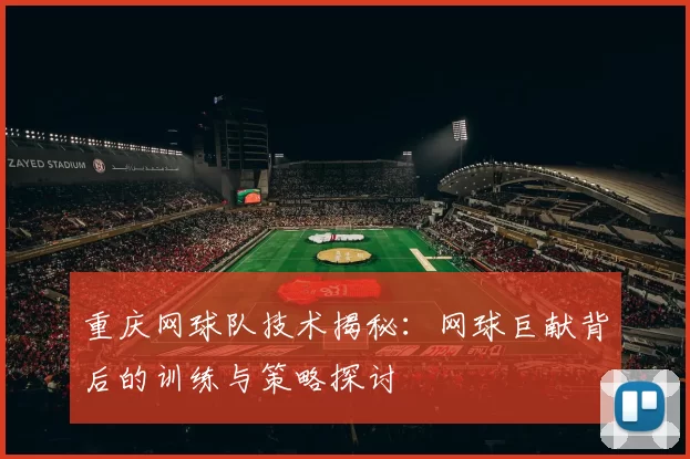 重庆网球队技术揭秘：网球巨献背后的训练与策略探讨