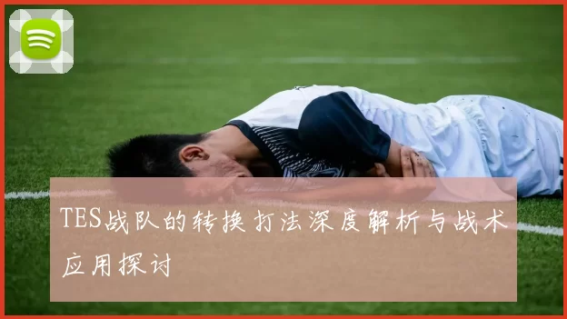 TES战队的转换打法深度解析与战术应用探讨