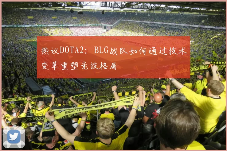 热议DOTA2：BLG战队如何通过技术变革重塑竞技格局