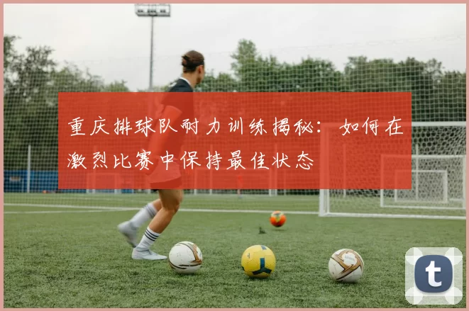 重庆排球队耐力训练揭秘：如何在激烈比赛中保持最佳状态