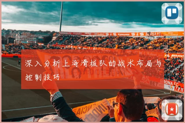 深入分析上海滑板队的战术布局与控制技巧