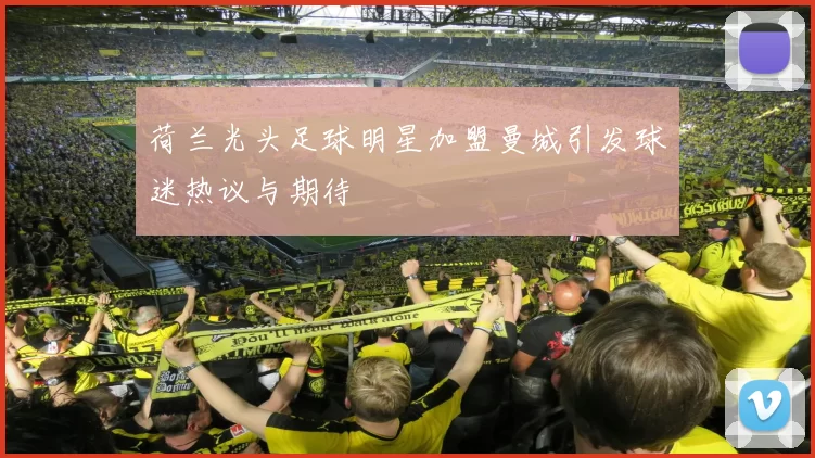 荷兰光头足球明星加盟曼城引发球迷热议与期待