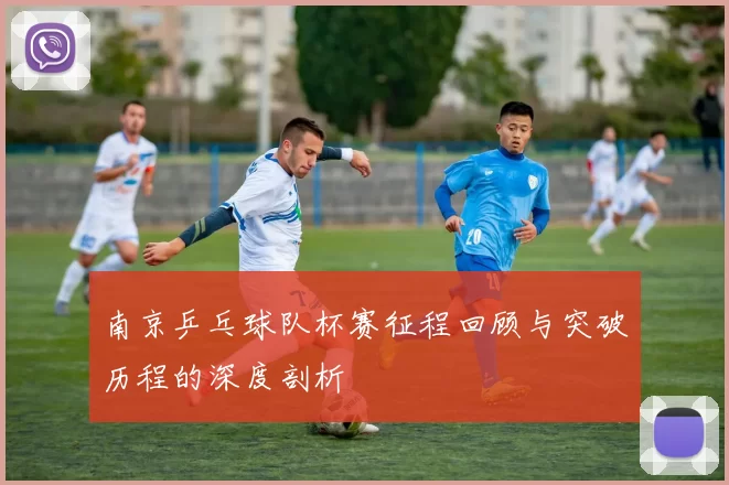南京乒乓球队杯赛征程回顾与突破历程的深度剖析