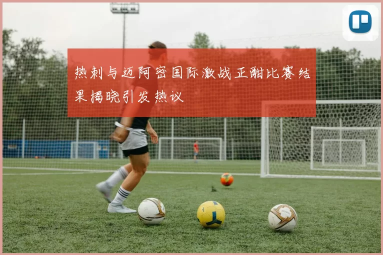 热刺与迈阿密国际激战正酣比赛结果揭晓引发热议