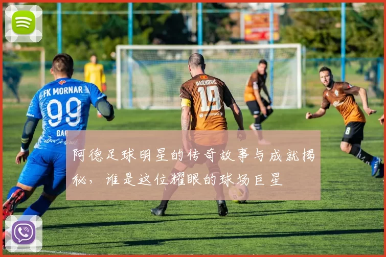 阿德足球明星的传奇故事与成就揭秘，谁是这位耀眼的球场巨星