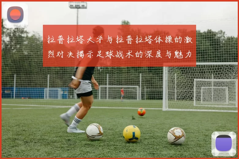 拉普拉塔大学与拉普拉塔体操的激烈对决揭示足球战术的深度与魅力