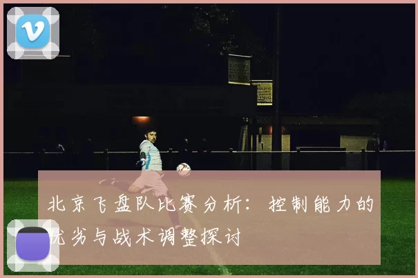 北京飞盘队比赛分析：控制能力的优劣与战术调整探讨