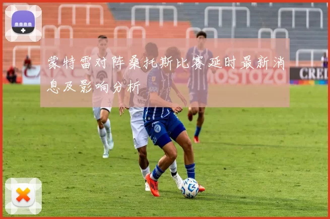 蒙特雷对阵桑托斯比赛延时最新消息及影响分析