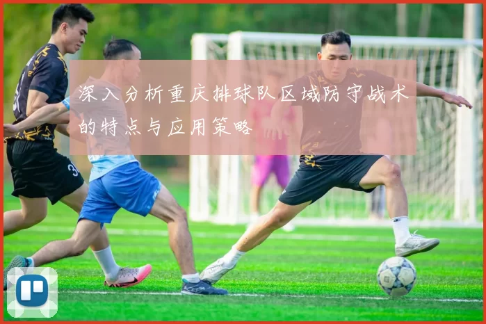 深入分析重庆排球队区域防守战术的特点与应用策略