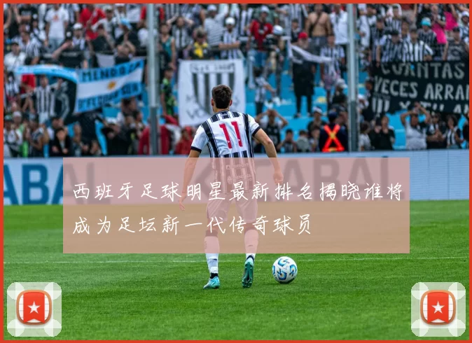 西班牙足球明星最新排名揭晓谁将成为足坛新一代传奇球员