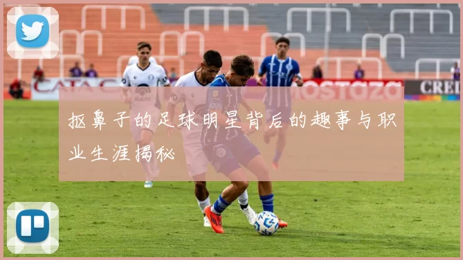 抠鼻子的足球明星背后的趣事与职业生涯揭秘