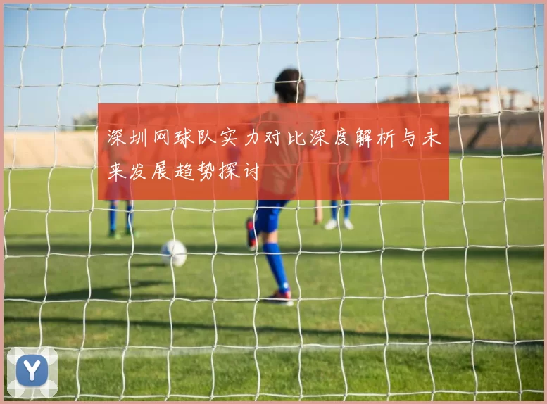 深圳网球队实力对比深度解析与未来发展趋势探讨