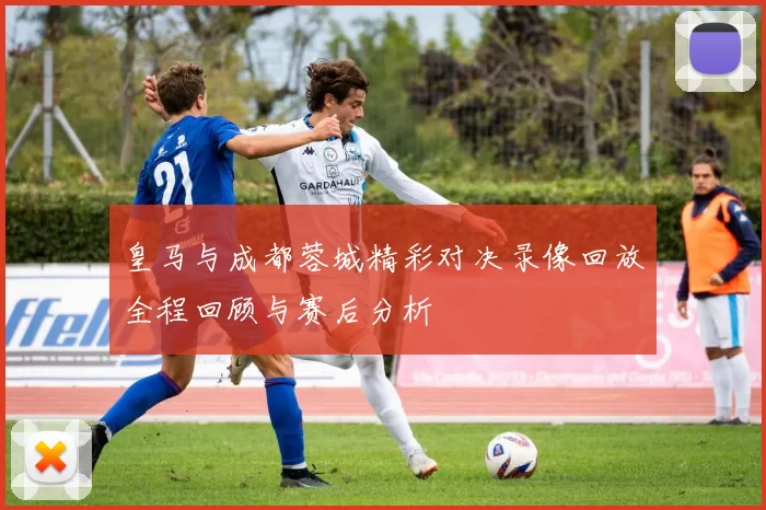 皇马与成都蓉城精彩对决录像回放全程回顾与赛后分析