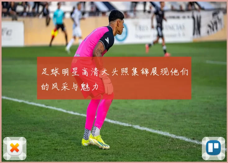 足球明星高清大头照集锦展现他们的风采与魅力