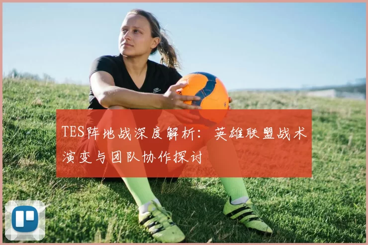 TES阵地战深度解析：英雄联盟战术演变与团队协作探讨
