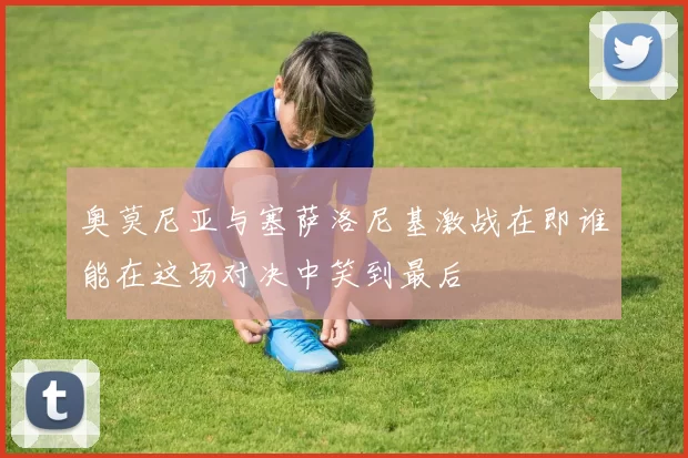 奥莫尼亚与塞萨洛尼基激战在即谁能在这场对决中笑到最后