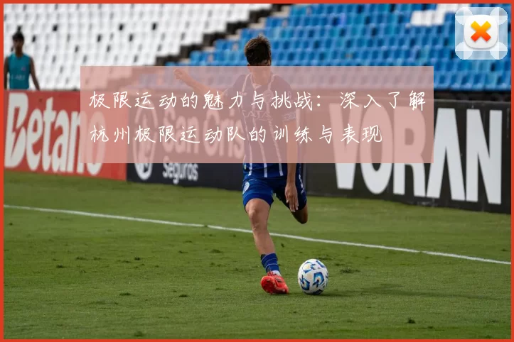 极限运动的魅力与挑战：深入了解杭州极限运动队的训练与表现