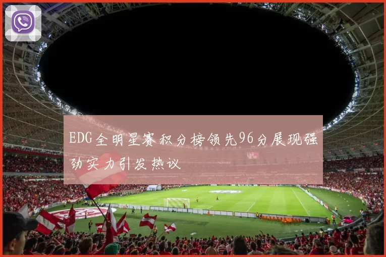 EDG全明星赛积分榜领先96分展现强劲实力引发热议