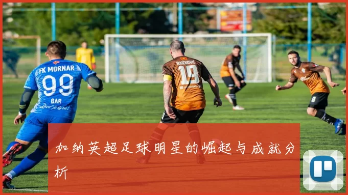 加纳英超足球明星的崛起与成就分析