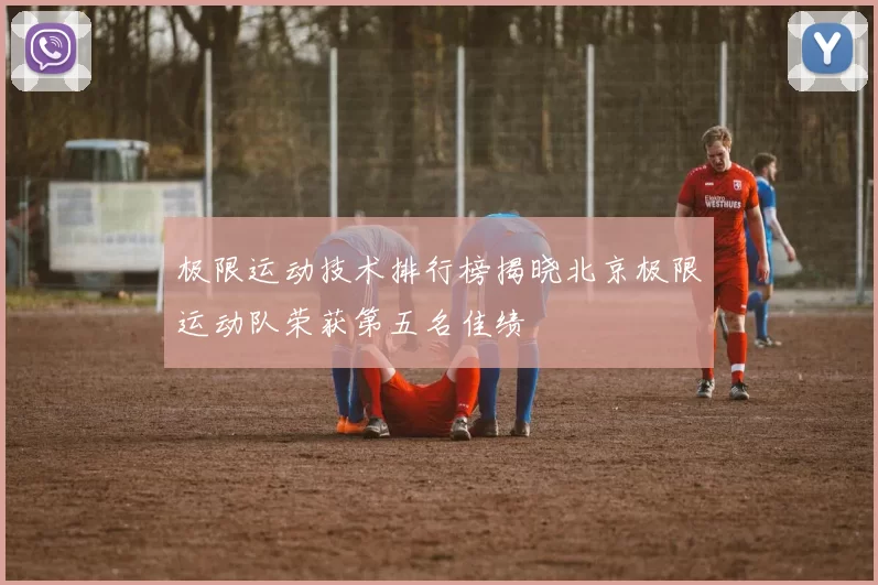极限运动技术排行榜揭晓北京极限运动队荣获第五名佳绩