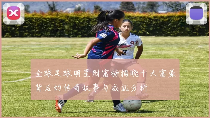 全球足球明星财富榜揭晓十大富豪背后的传奇故事与成就分析